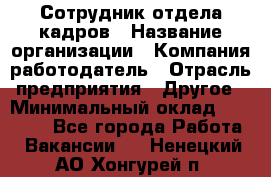 Сотрудник отдела кадров › Название организации ­ Компания-работодатель › Отрасль предприятия ­ Другое › Минимальный оклад ­ 23 000 - Все города Работа » Вакансии   . Ненецкий АО,Хонгурей п.